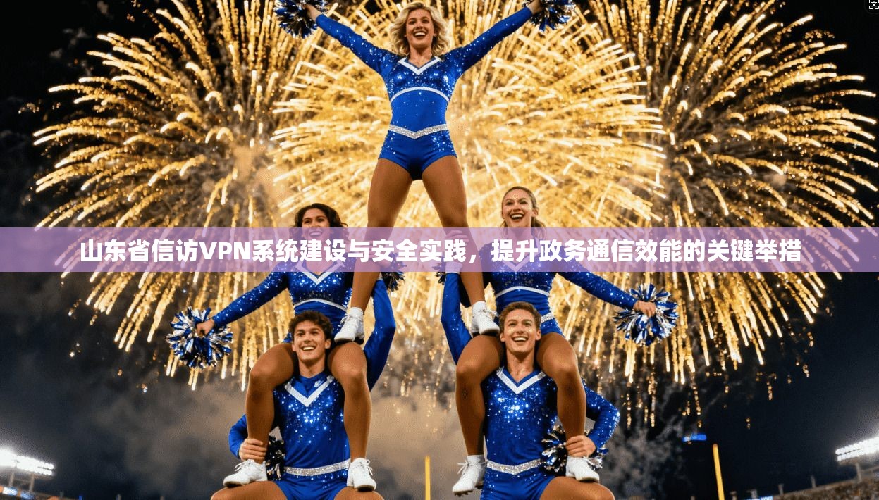 山东省信访VPN系统建设与安全实践，提升政务通信效能的关键举措
