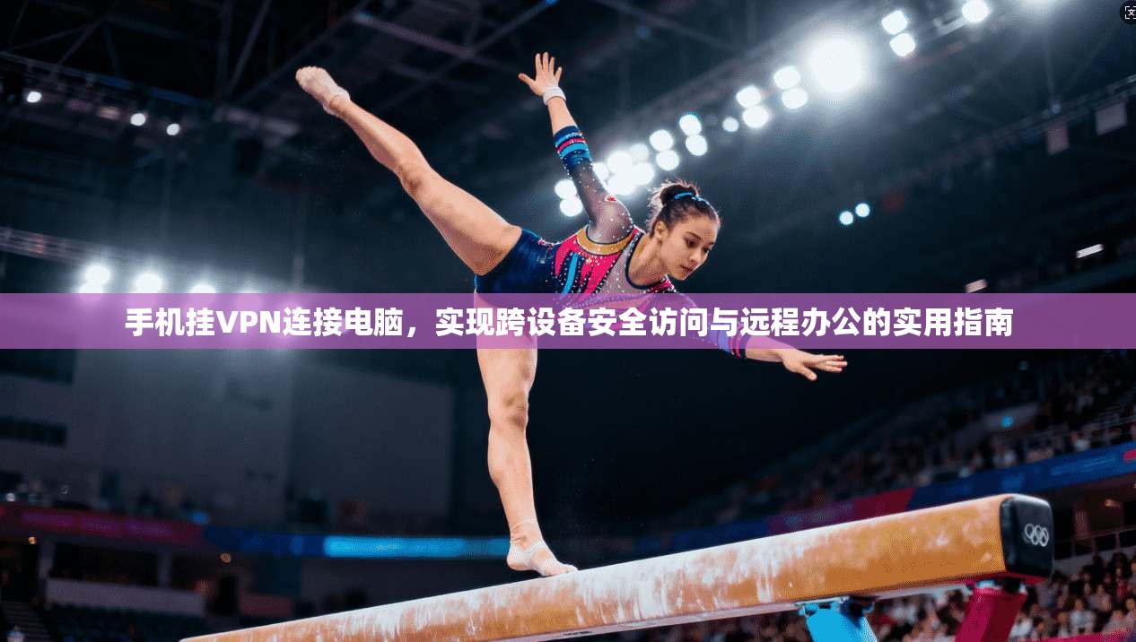 手机挂VPN连接电脑，实现跨设备安全访问与远程办公的实用指南