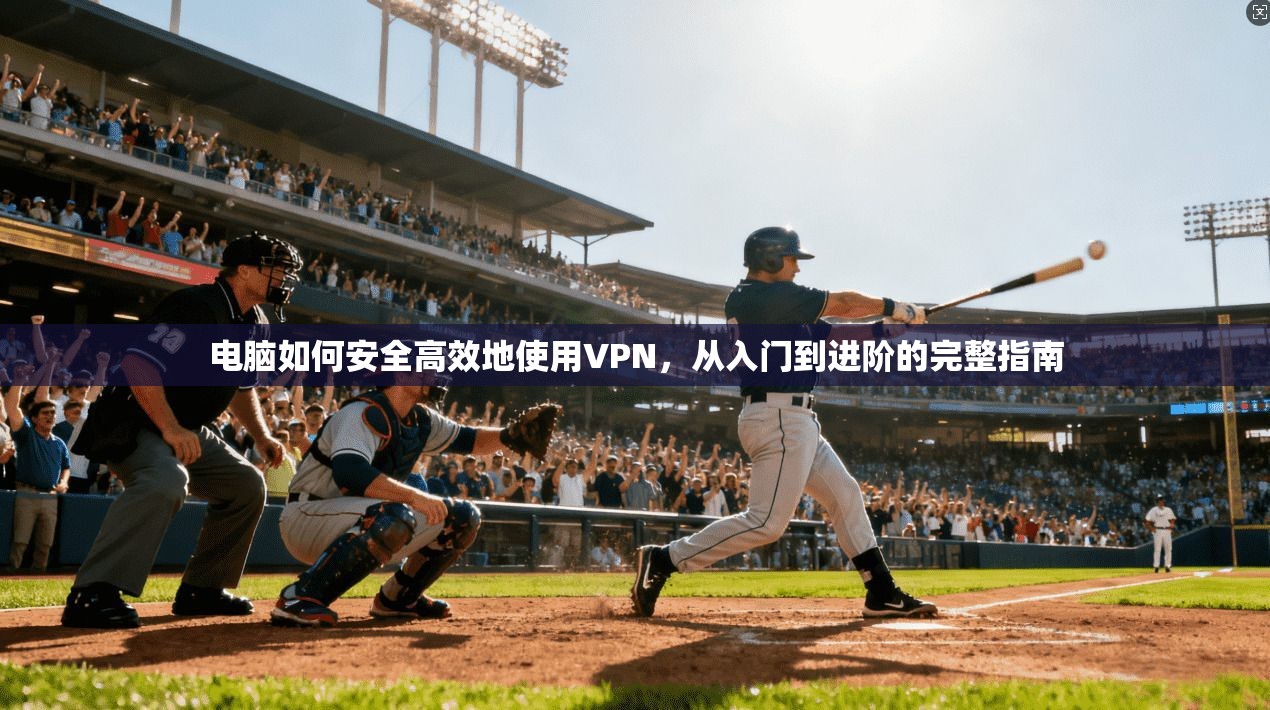 电脑如何安全高效地使用VPN，从入门到进阶的完整指南