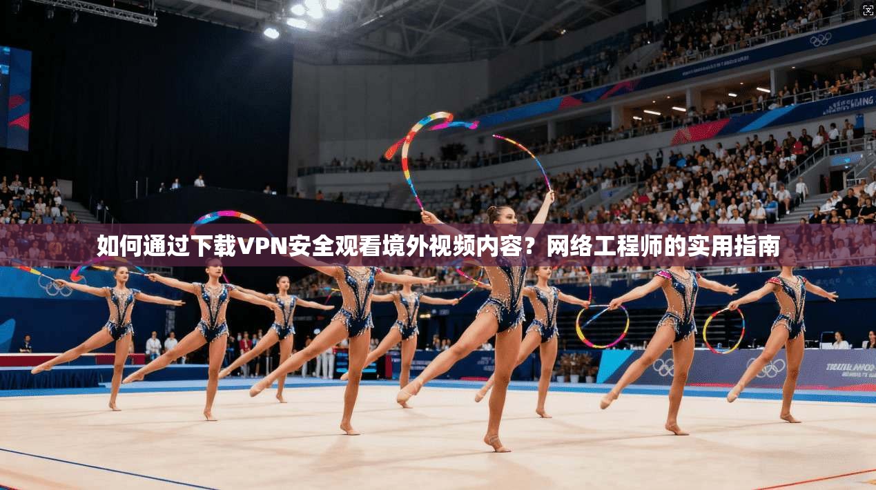 如何通过下载VPN安全观看境外视频内容？网络工程师的实用指南