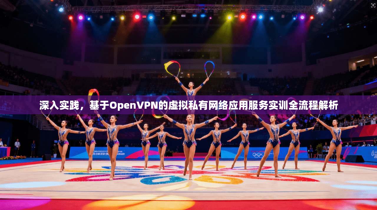 深入实践，基于OpenVPN的虚拟私有网络应用服务实训全流程解析