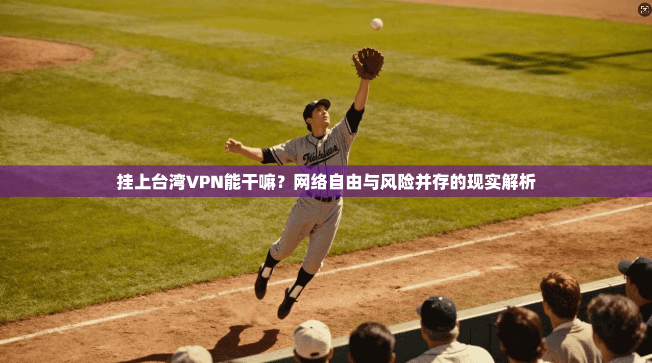 挂上台湾VPN能干嘛？网络自由与风险并存的现实解析