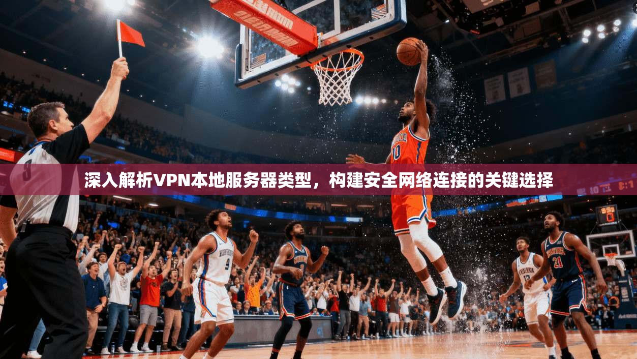 深入解析VPN本地服务器类型，构建安全网络连接的关键选择
