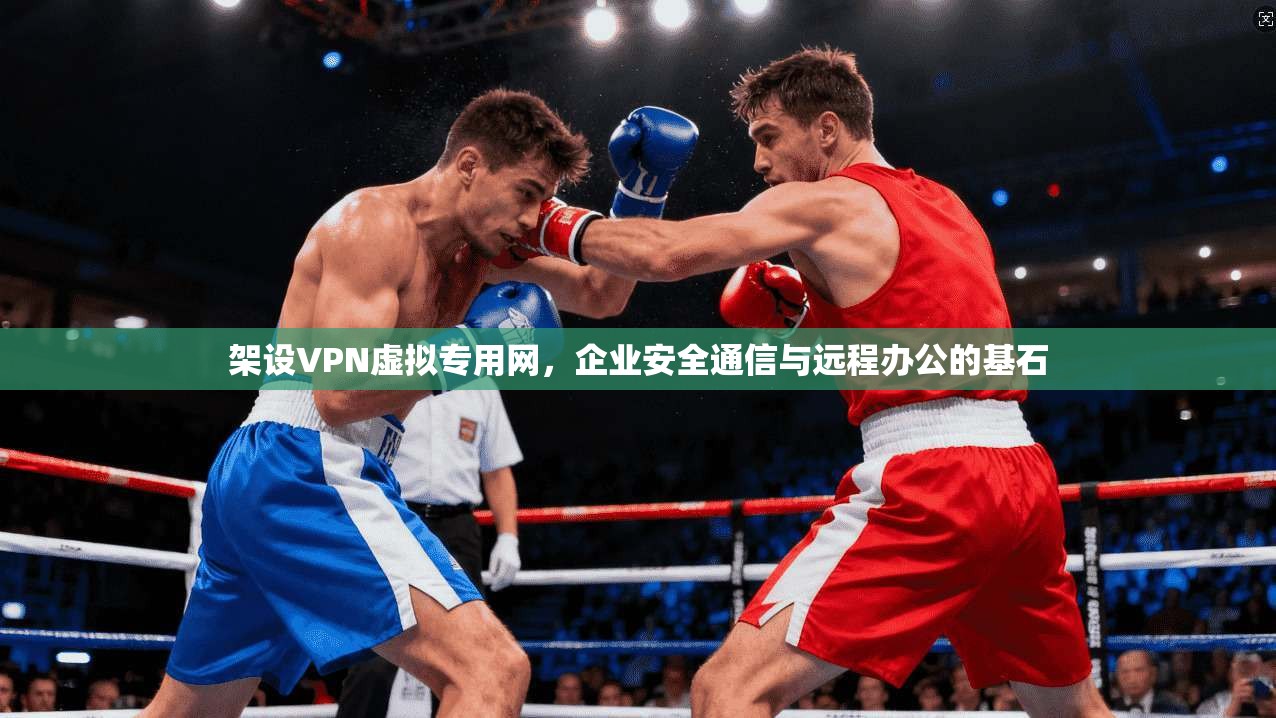 架设VPN虚拟专用网，企业安全通信与远程办公的基石