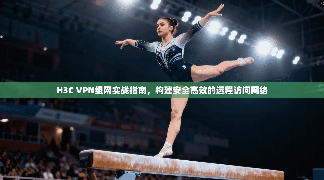 H3C VPN组网实战指南，构建安全高效的远程访问网络