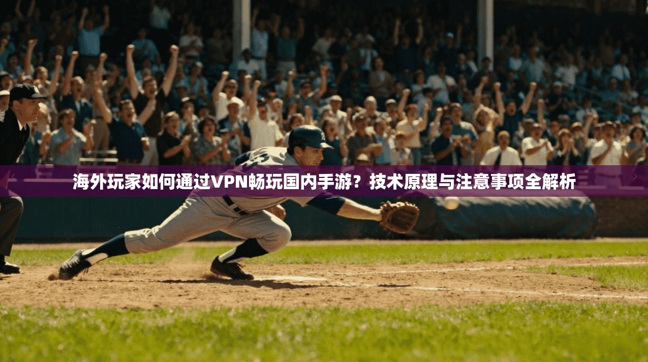 海外玩家如何通过VPN畅玩国内手游？技术原理与注意事项全解析