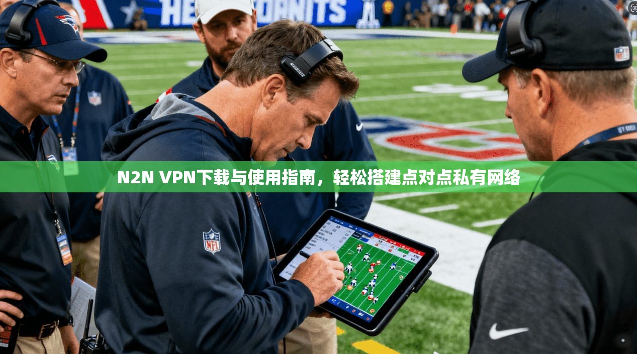 N2N VPN下载与使用指南，轻松搭建点对点私有网络