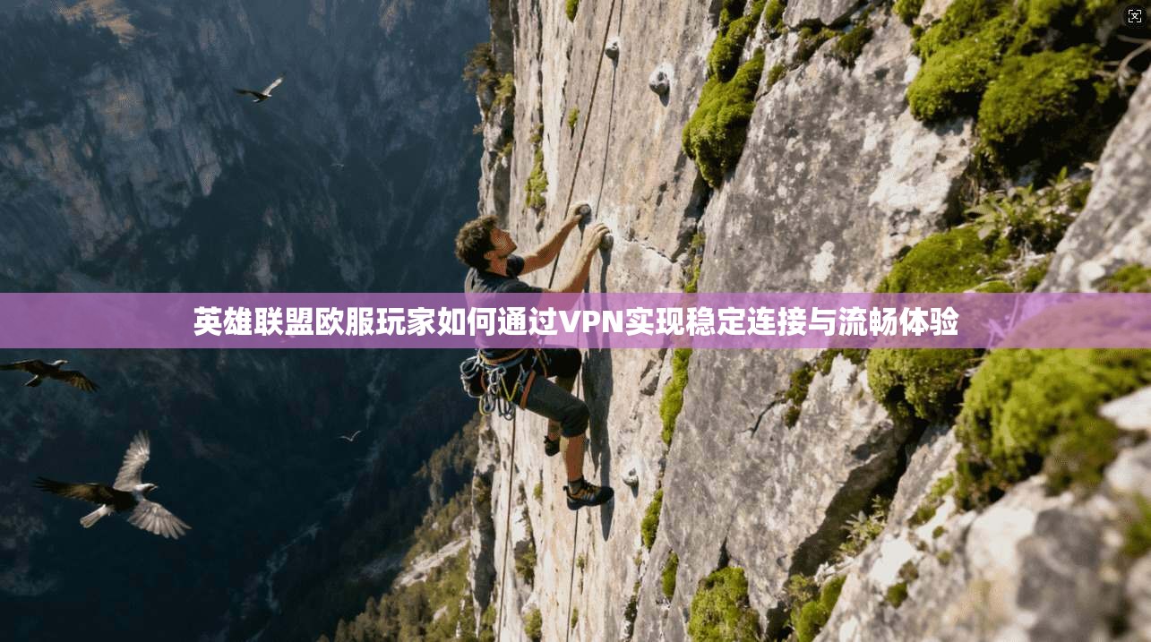 英雄联盟欧服玩家如何通过VPN实现稳定连接与流畅体验