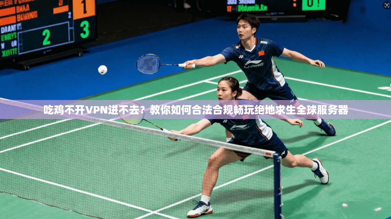 吃鸡不开VPN进不去？教你如何合法合规畅玩绝地求生全球服务器
