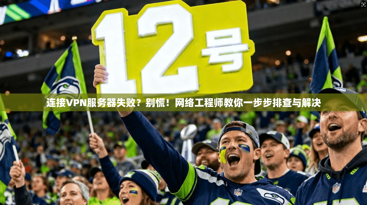 连接VPN服务器失败？别慌！网络工程师教你一步步排查与解决