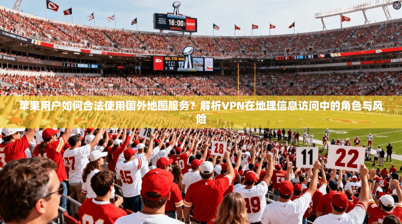 苹果用户如何合法使用国外地图服务？解析VPN在地理信息访问中的角色与风险
