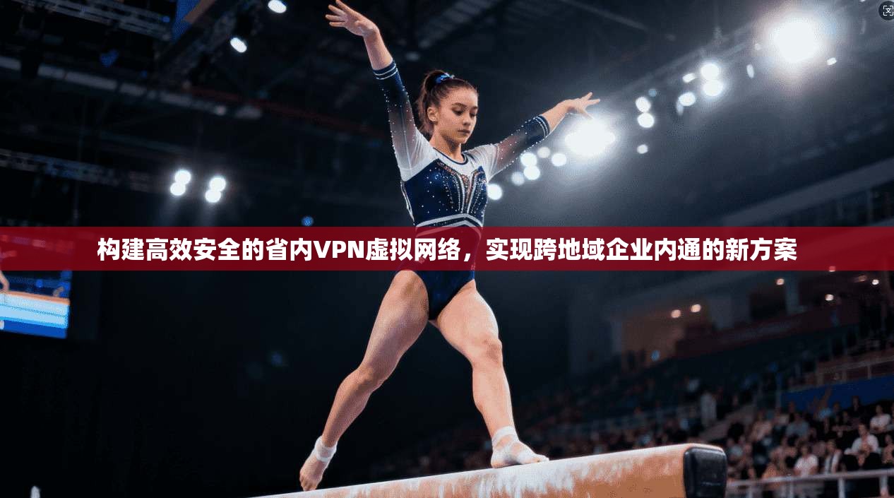 构建高效安全的省内VPN虚拟网络，实现跨地域企业内通的新方案