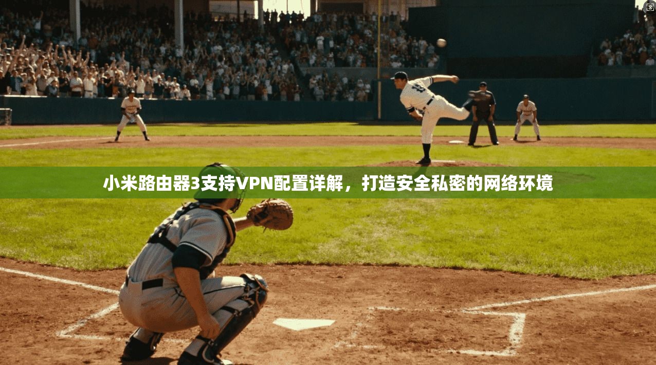 小米路由器3支持VPN配置详解，打造安全私密的网络环境
