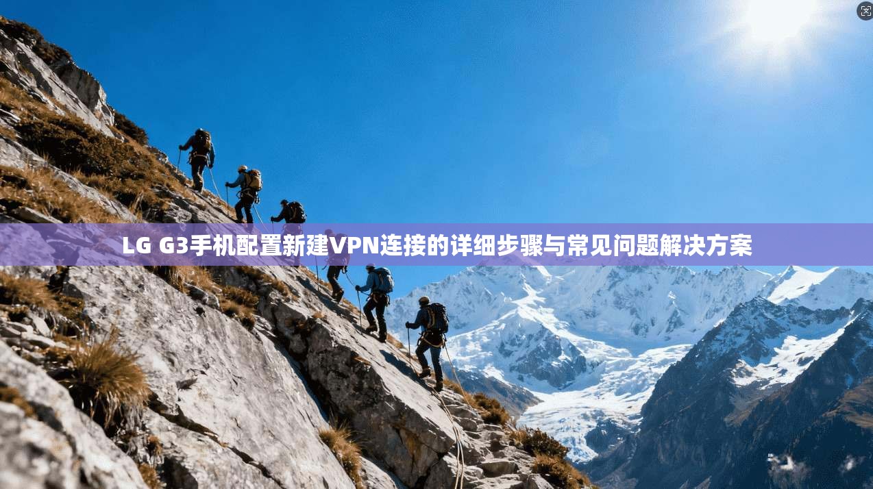 LG G3手机配置新建VPN连接的详细步骤与常见问题解决方案