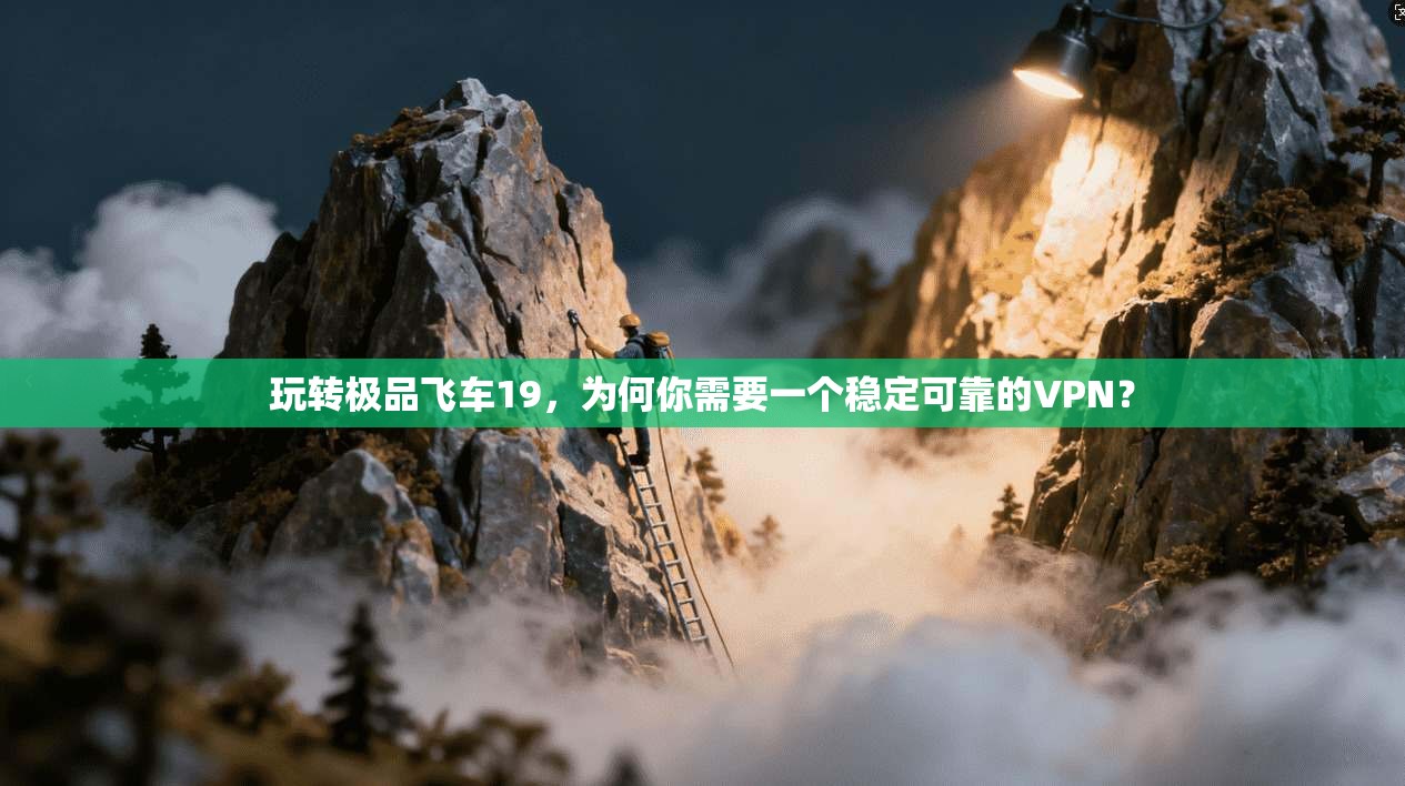玩转极品飞车19，为何你需要一个稳定可靠的VPN？