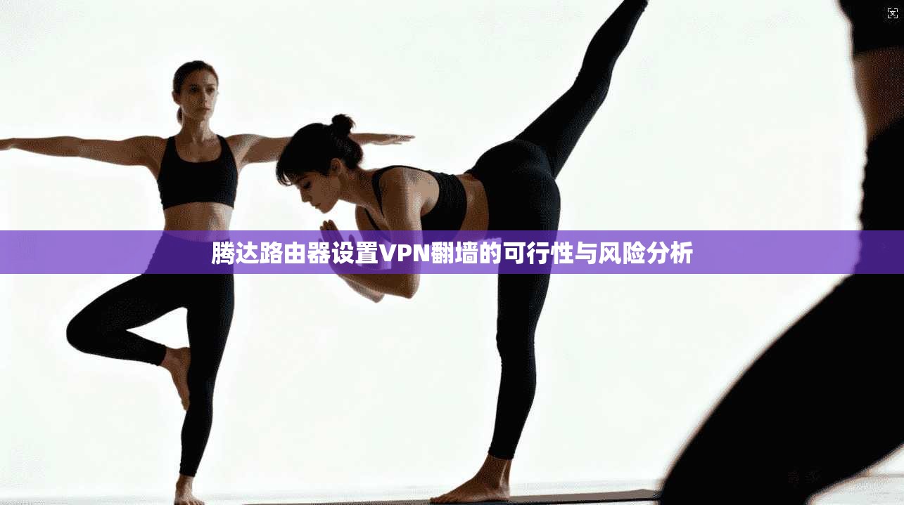 腾达路由器设置VPN翻墙的可行性与风险分析