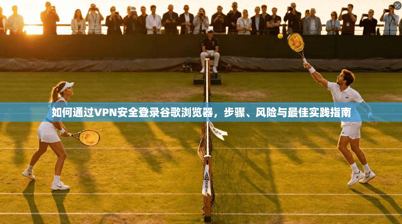 如何通过VPN安全登录谷歌浏览器，步骤、风险与最佳实践指南