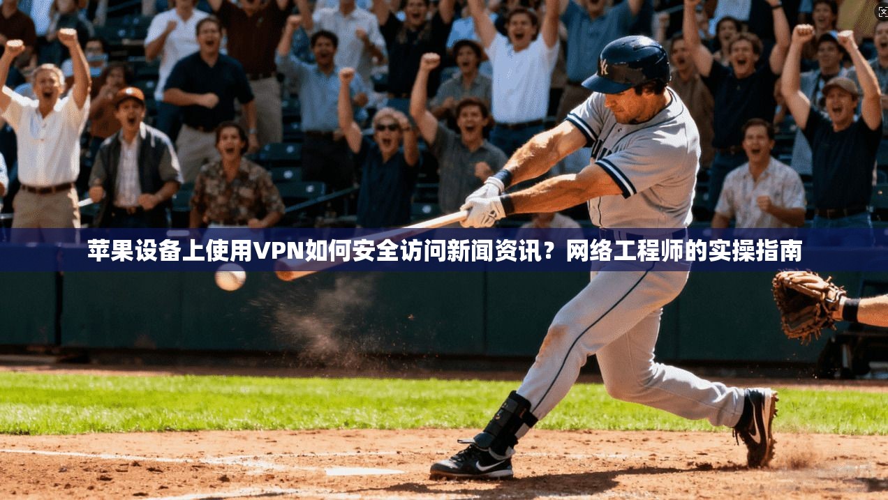苹果设备上使用VPN如何安全访问新闻资讯？网络工程师的实操指南