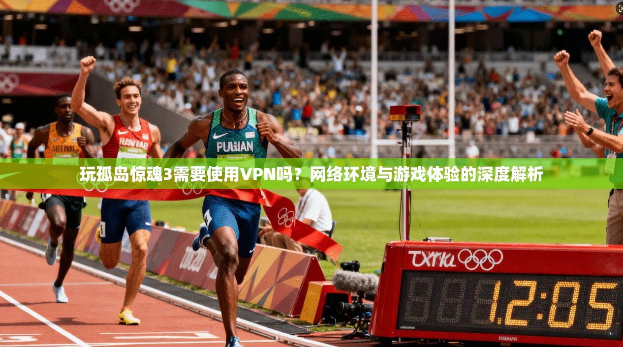 玩孤岛惊魂3需要使用VPN吗？网络环境与游戏体验的深度解析