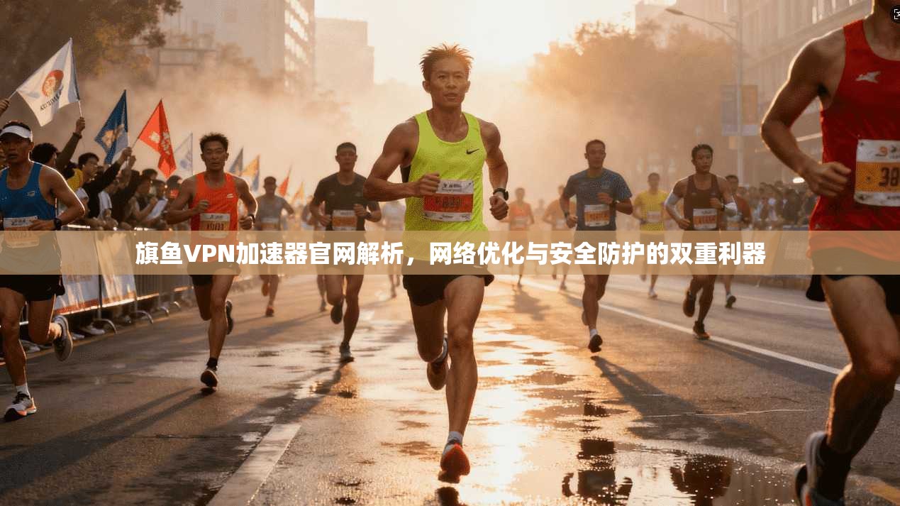 旗鱼VPN加速器官网解析，网络优化与安全防护的双重利器