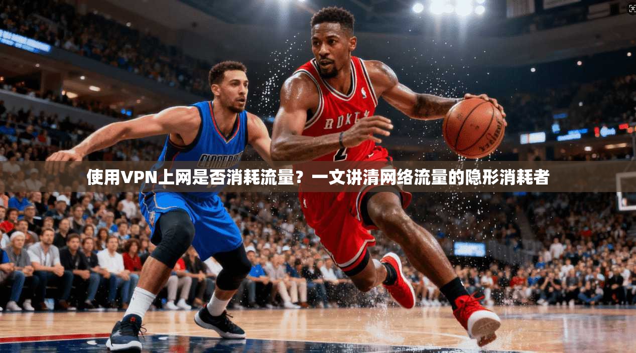 使用VPN上网是否消耗流量？一文讲清网络流量的隐形消耗者