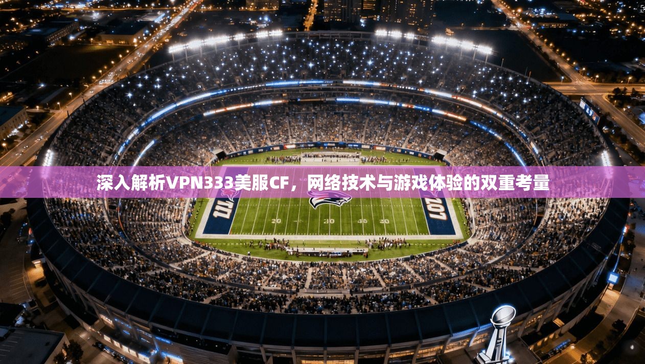 深入解析VPN333美服CF，网络技术与游戏体验的双重考量