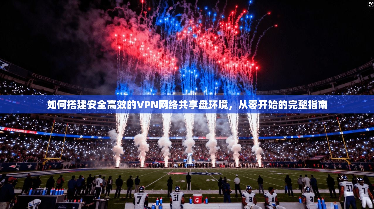 如何搭建安全高效的VPN网络共享盘环境，从零开始的完整指南