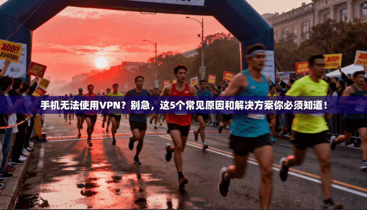 手机无法使用VPN？别急，这5个常见原因和解决方案你必须知道！