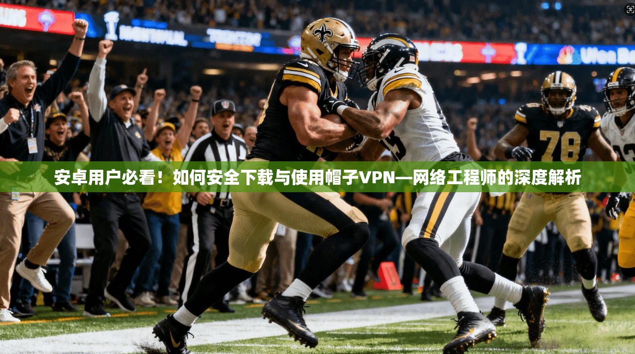 安卓用户必看！如何安全下载与使用帽子VPN—网络工程师的深度解析
