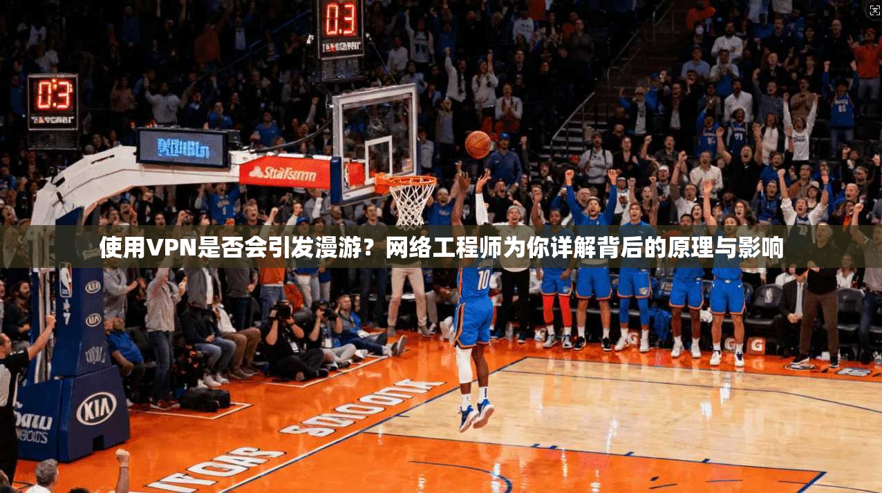 使用VPN是否会引发漫游？网络工程师为你详解背后的原理与影响