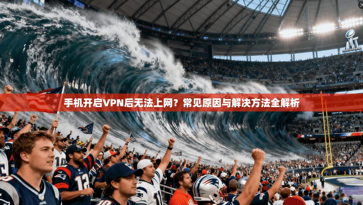 手机开启VPN后无法上网？常见原因与解决方法全解析