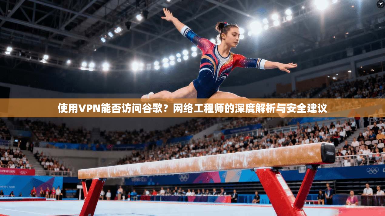 使用VPN能否访问谷歌？网络工程师的深度解析与安全建议