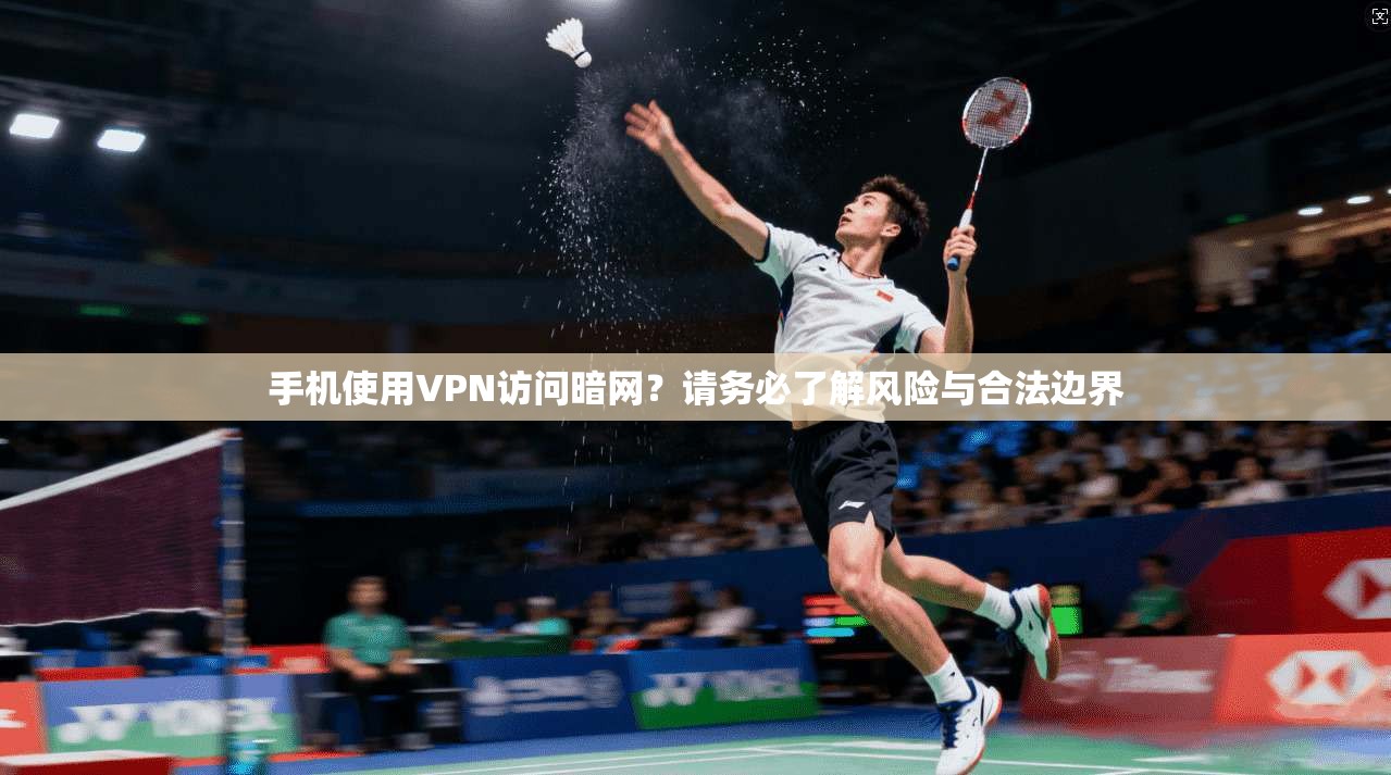 手机使用VPN访问暗网？请务必了解风险与合法边界