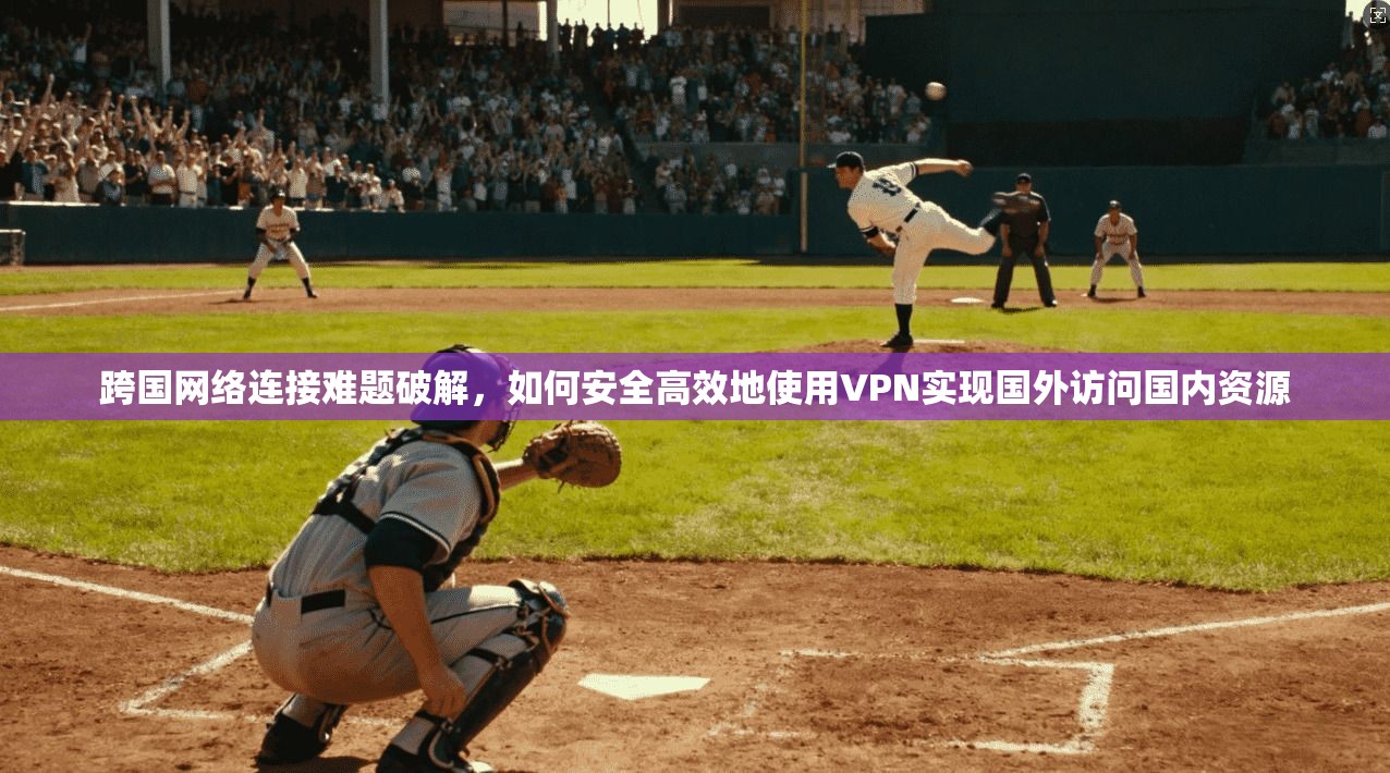 跨国网络连接难题破解，如何安全高效地使用VPN实现国外访问国内资源