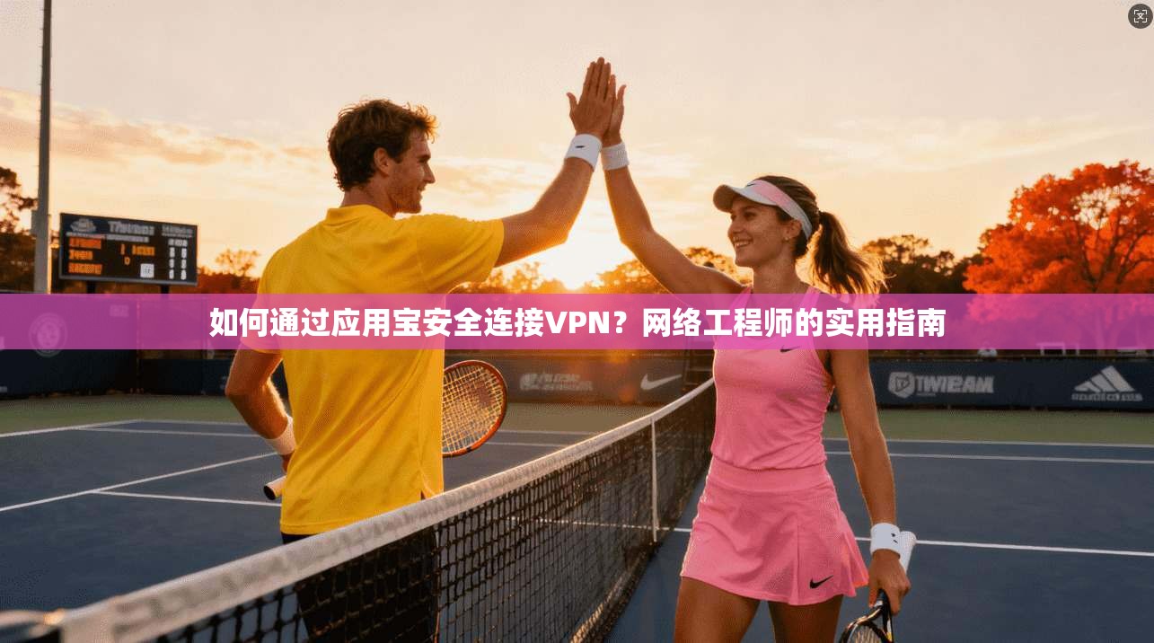 如何通过应用宝安全连接VPN？网络工程师的实用指南