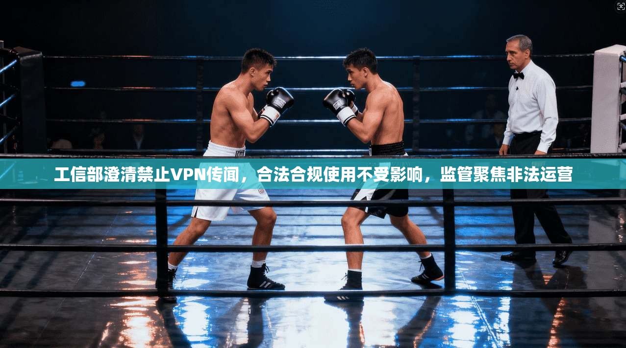 工信部澄清禁止VPN传闻，合法合规使用不受影响，监管聚焦非法运营