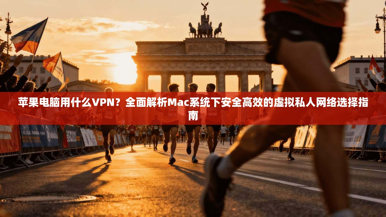 苹果电脑用什么VPN？全面解析Mac系统下安全高效的虚拟私人网络选择指南