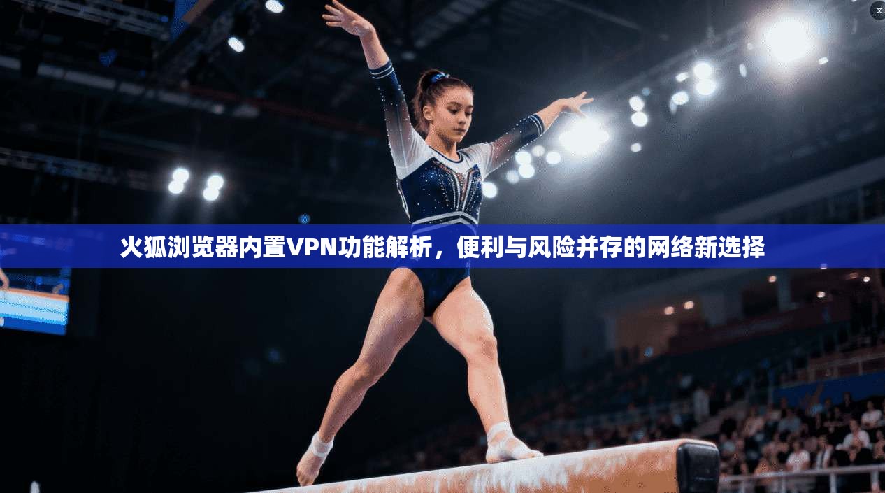 火狐浏览器内置VPN功能解析，便利与风险并存的网络新选择