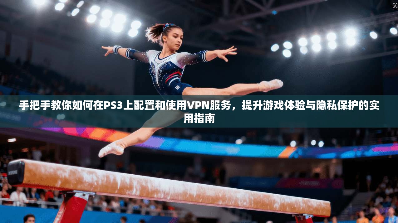手把手教你如何在PS3上配置和使用VPN服务，提升游戏体验与隐私保护的实用指南