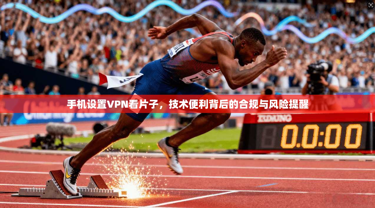 手机设置VPN看片子，技术便利背后的合规与风险提醒