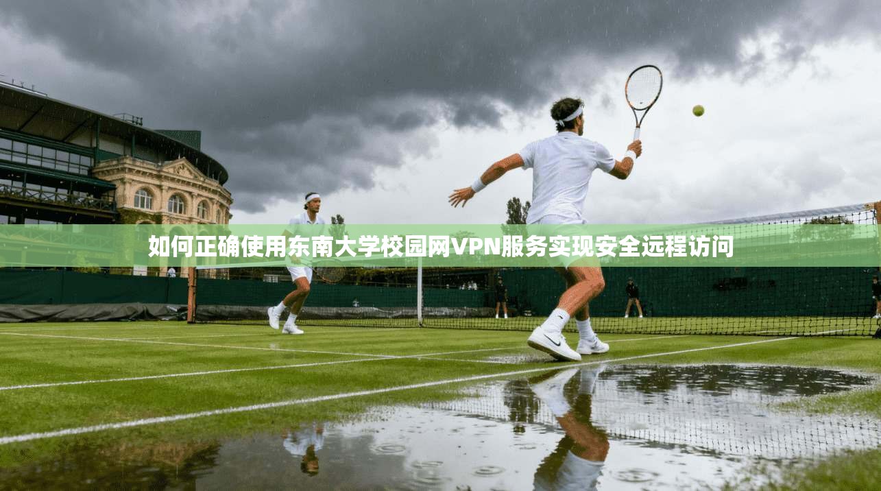 如何正确使用东南大学校园网VPN服务实现安全远程访问