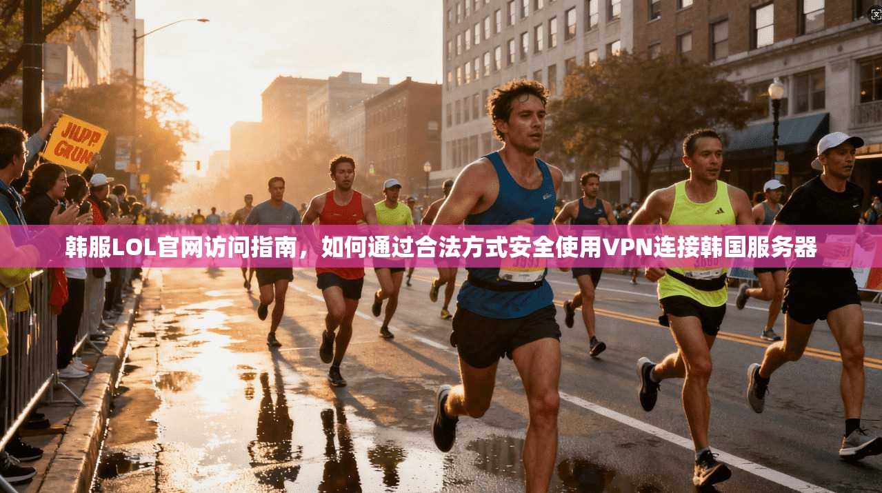 韩服LOL官网访问指南，如何通过合法方式安全使用VPN连接韩国服务器
