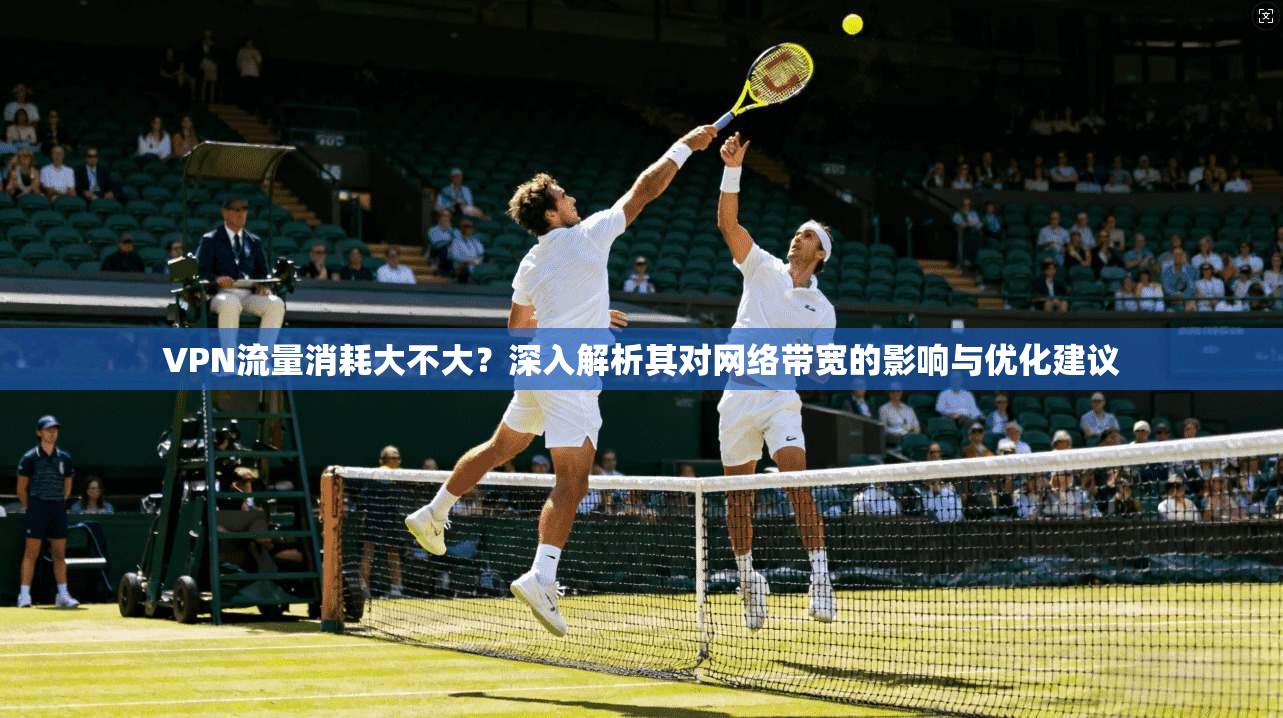 VPN流量消耗大不大？深入解析其对网络带宽的影响与优化建议