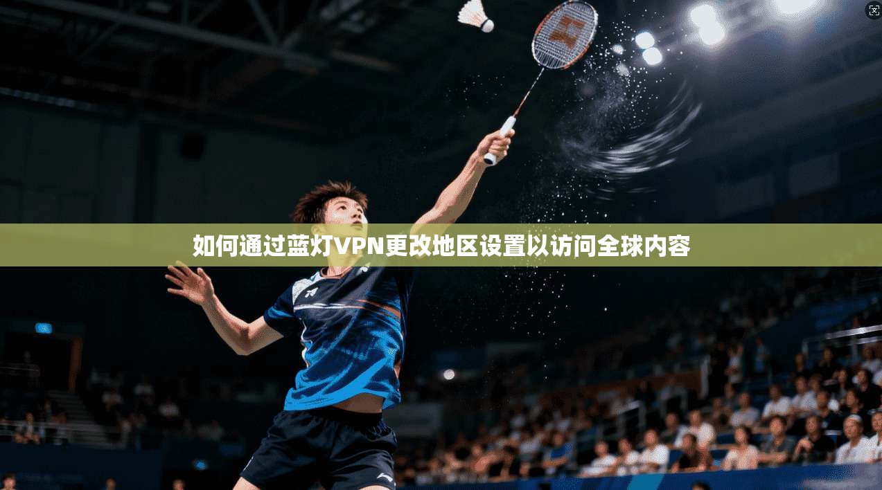 如何通过蓝灯VPN更改地区设置以访问全球内容