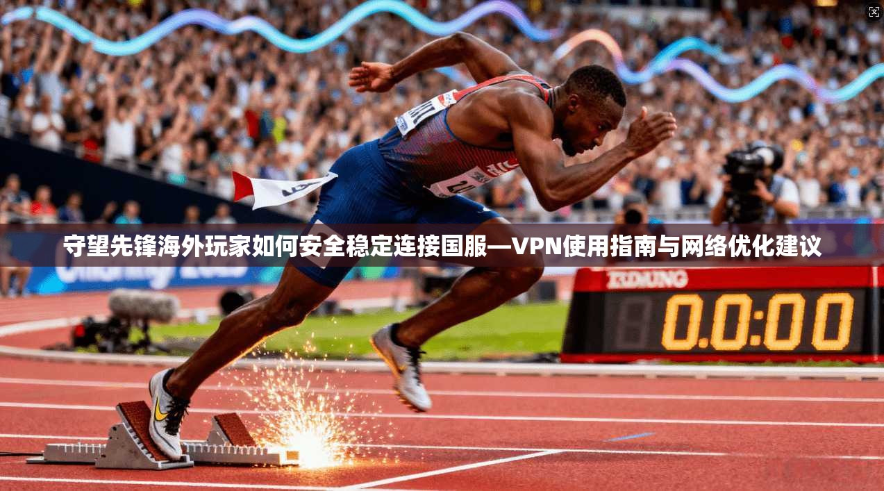 守望先锋海外玩家如何安全稳定连接国服—VPN使用指南与网络优化建议