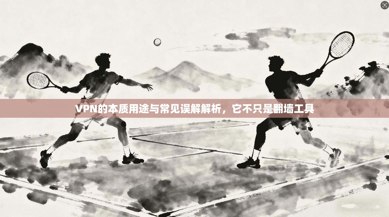 VPN的本质用途与常见误解解析，它不只是翻墙工具