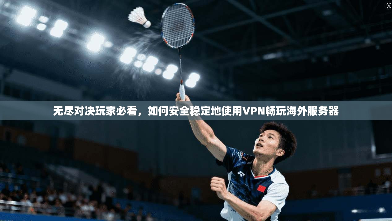 无尽对决玩家必看，如何安全稳定地使用VPN畅玩海外服务器