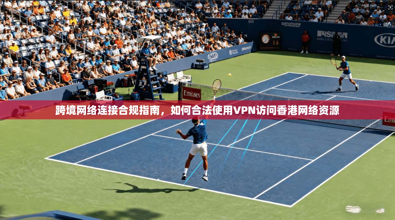 跨境网络连接合规指南，如何合法使用VPN访问香港网络资源
