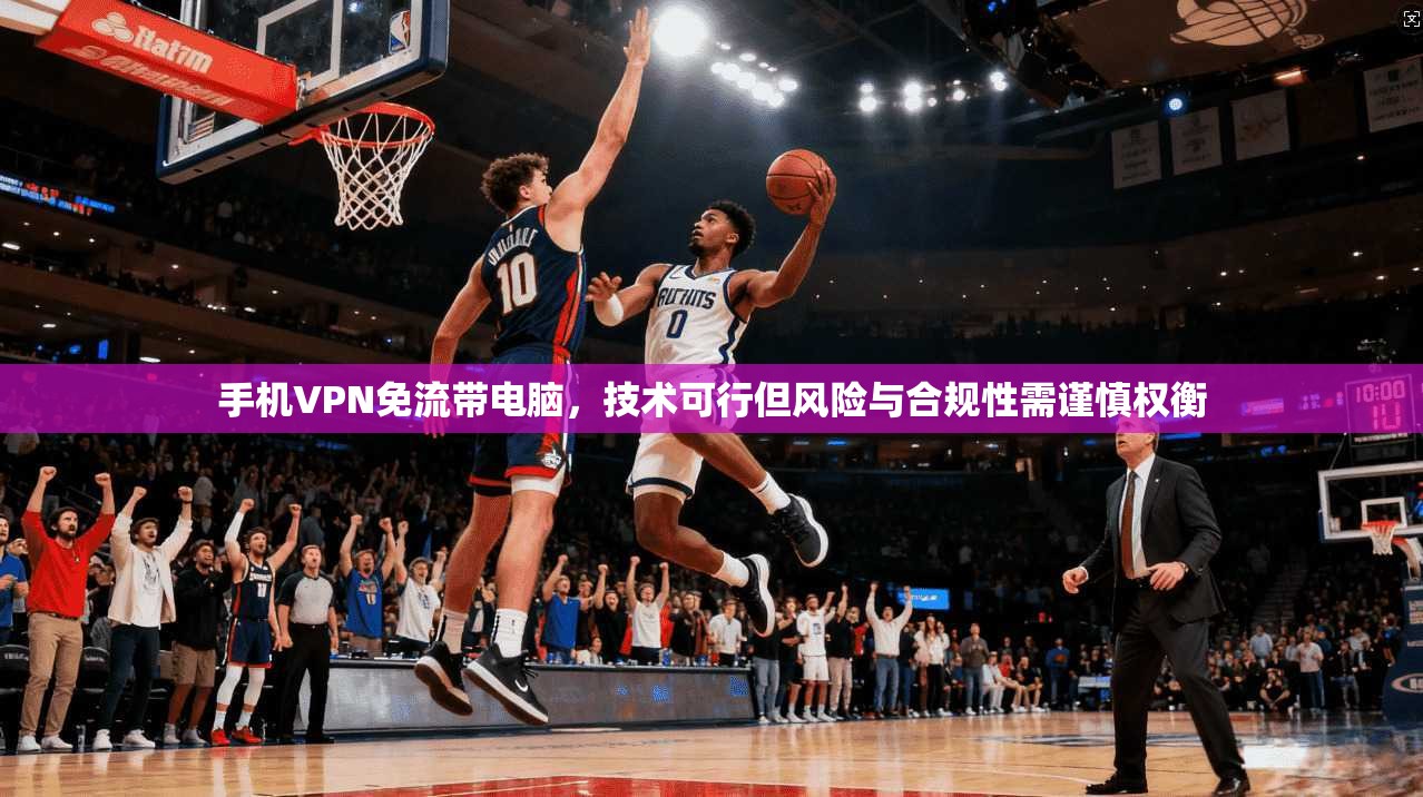 手机VPN免流带电脑，技术可行但风险与合规性需谨慎权衡