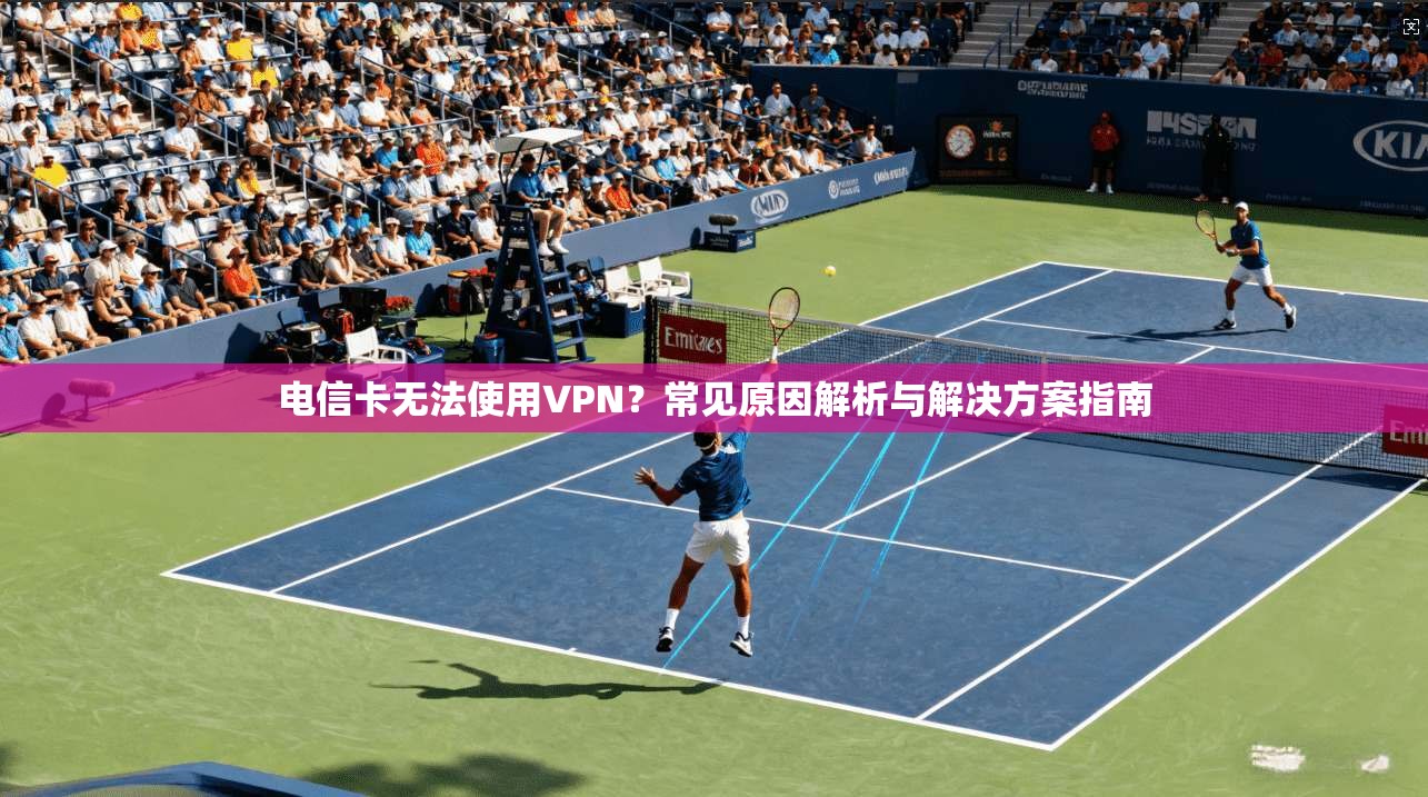 电信卡无法使用VPN？常见原因解析与解决方案指南